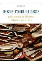 Le bois, l-outil, le geste - guide pratique de fabrication d-objets usuels en bois