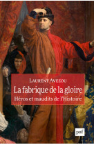 La fabrique de la gloire : héros et maudits de l'histoire