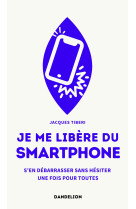 Je me libere du smartphone : s en debarrasser, sans hesiter, une fois pour toutes.