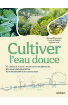 Cultiver l'eau douce - du jardin de pluie à l'hydrologie régénérative, des solutions concrètes pour régénérer nos écosystèmes