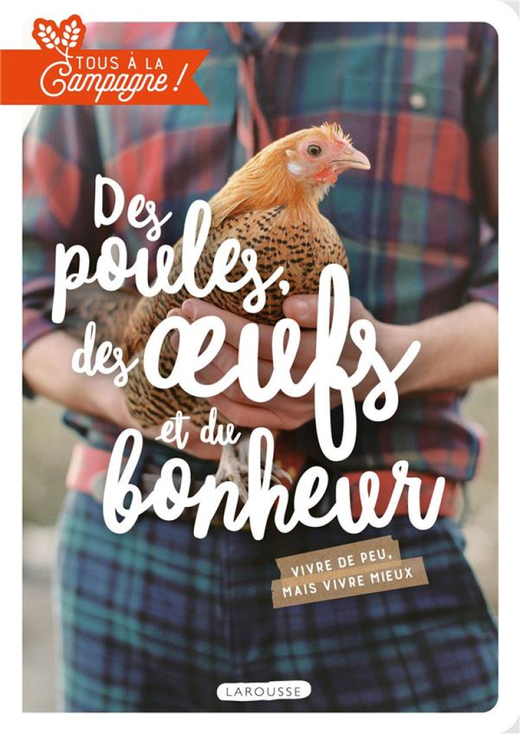 TOUS A LA CAMPAGNE : DES POULES, DES OEUFS ET DU BONHEUR - VIVRE DE PEU, MAIS VIVRE MIEUX ! - XXX - LAROUSSE