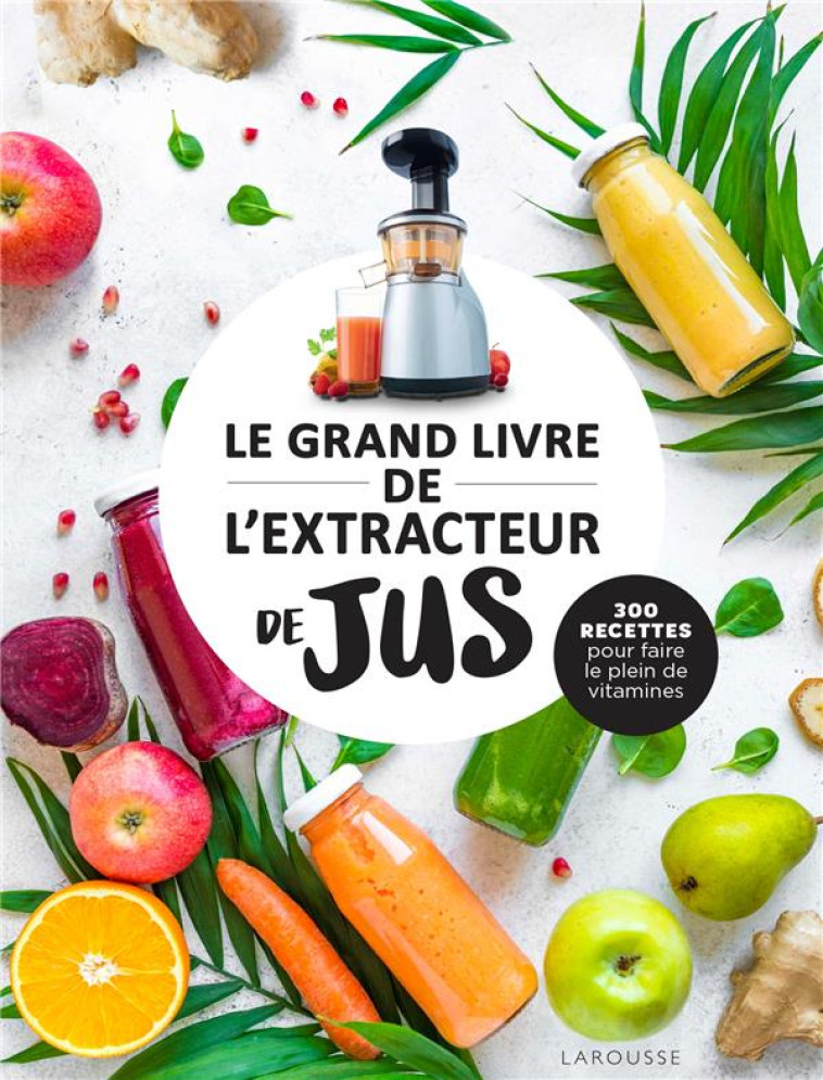 LE GRAND LIVRE DE L-EXTRACTEUR DE JUS - 300 RECETTES POUR FAIRE LE PLEIN DE VITAMINES - XXX - LAROUSSE