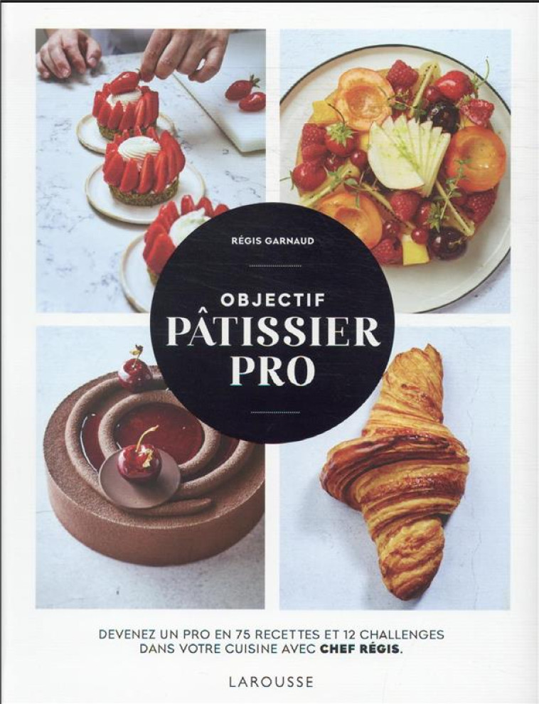 OBJECTIF PATISSIER PRO - DEVENEZ UN PRO EN 75 RECETTES ET 12 CHALLENGES DANS VOTRE CUISINE AVEC CHEF - GARNAUD REGIS - LAROUSSE