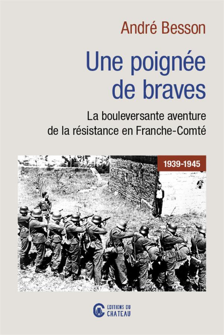 UNE POIGNEE DE BRAVES - LA BOULEVERSANTE AVENTURE DE LA RESISTANCE EN FRANCHE-COMTE - BESSON ANDRE - DU CHATEAU