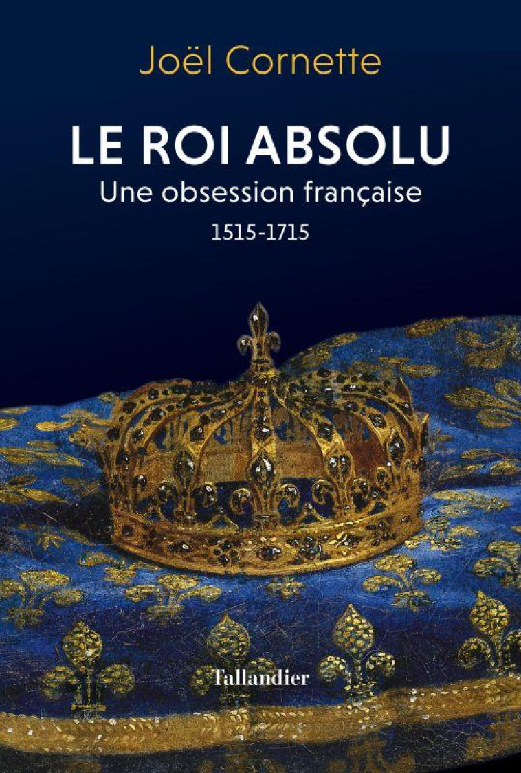 LE ROI ABSOLU - UNE OBSESSION FRANCAISE. 1515-1715 - CORNETTE JOEL - TALLANDIER