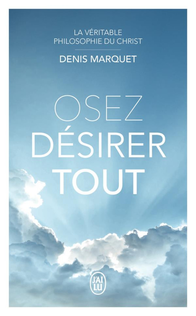 OSEZ DESIRER TOUT - LA VERITABLE PHILOSOPHIE DU CHRIST - MARQUET DENIS - J'AI LU