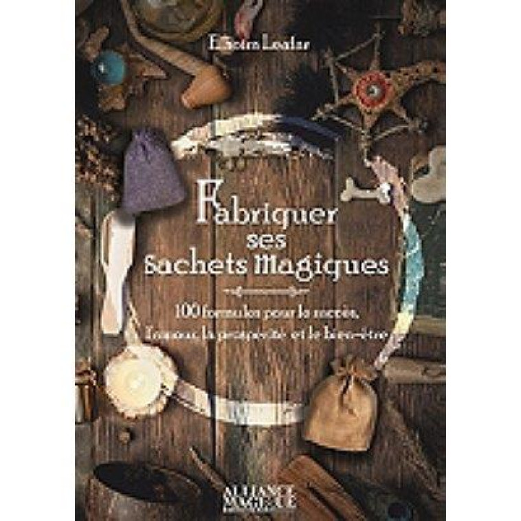 FABRIQUER SES SACHETS MAGIQUES - 100 FORMULES POUR LE SUCCES, L'AMOUR, LA PROSPERITE ET LE BIEN-ETRE - LEAFAR ELHOIM - ALLIANCE MAGIQU