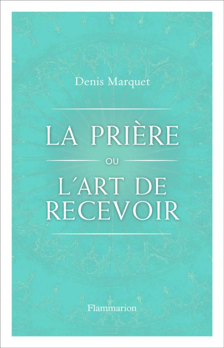 LA PRIERE OU L'ART DE RECEVOIR - S'OUVRIR A LA GRACE PAR LA PRIERE - MARQUET DENIS - FLAMMARION