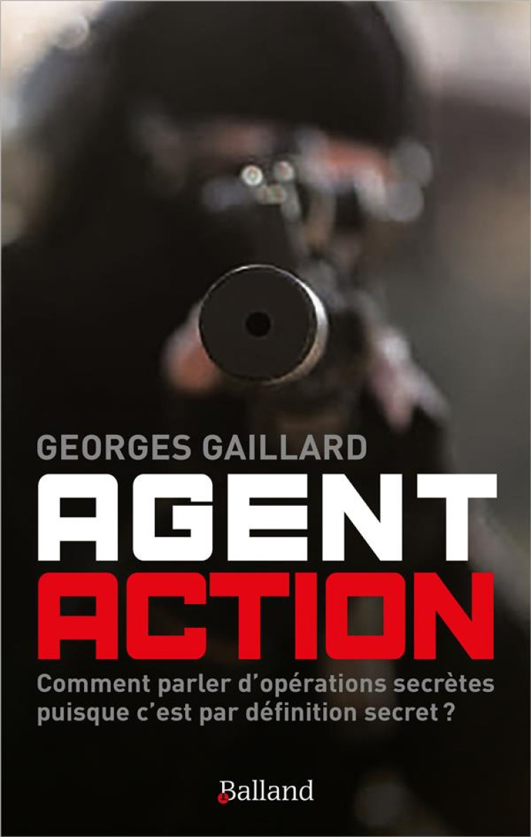 AGENT ACTION - ROMAN D'ESPIONNAGE : COMMENT PARLER D'OPERATIONS SECRETES PUISQUE C'EST PAR DEFINITIO - GAILLARD GEORGES - BALLAND