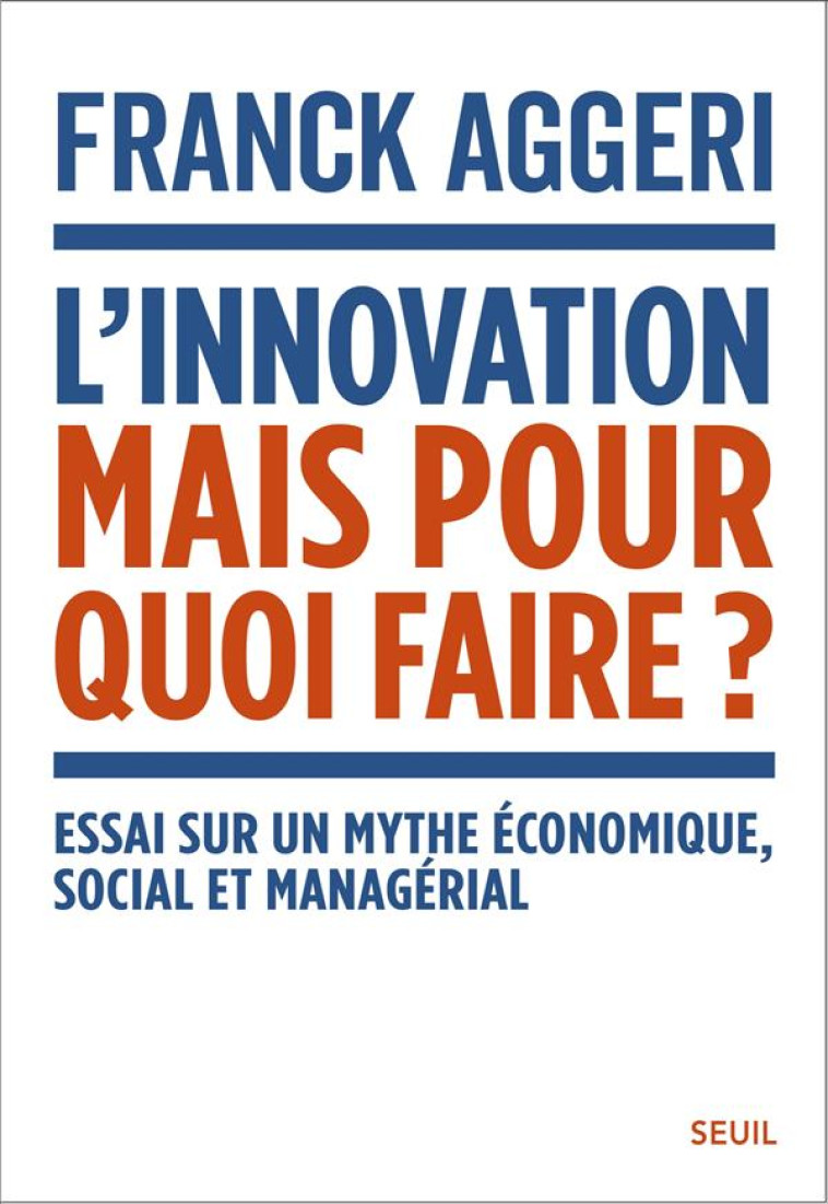 L-INNOVATION, MAIS POUR QUOI FAIRE ?. ESSAI SUR UN MYTHE ECONOMIQUE, SOCIAL ET MANAGERIAL - AGGERI FRANCK - SEUIL