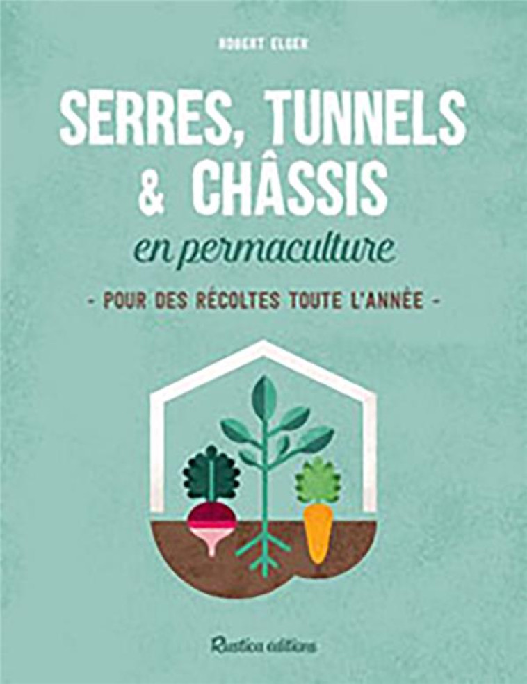 SERRES, TUNNELS ET CHASSIS EN PERMACULTURE - POUR DES RECOLTES TOUTE L-ANNEE - ELGER ROBERT - RUSTICA