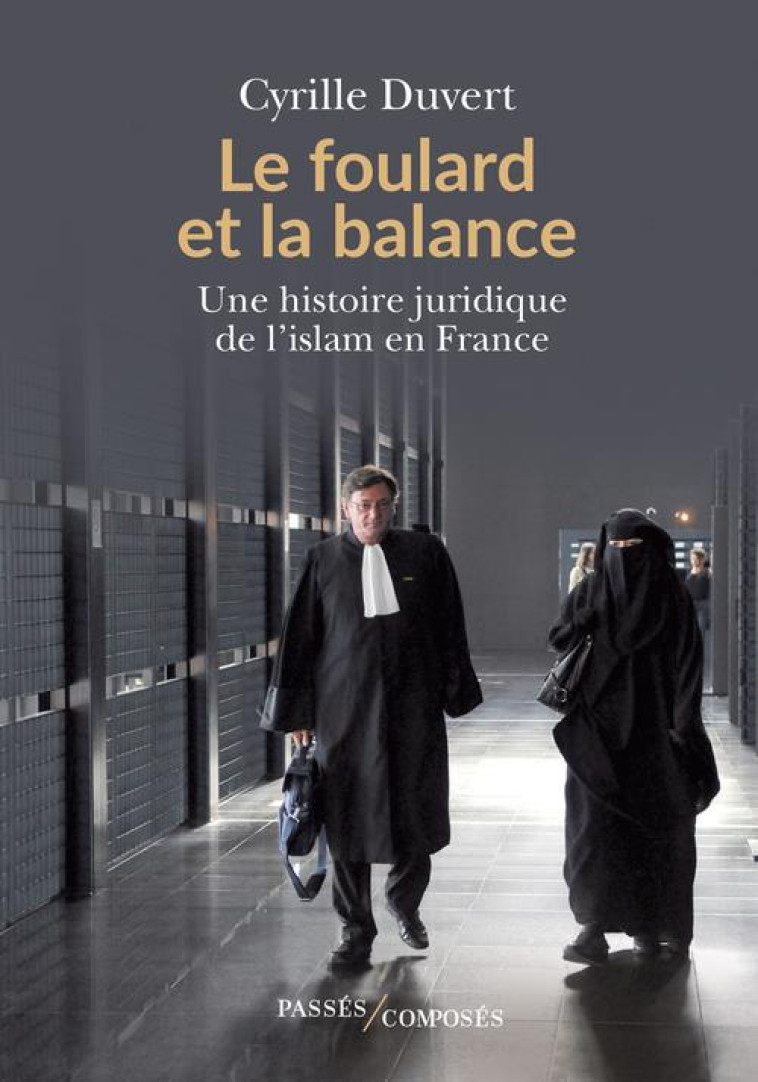 LE FOULARD ET LA BALANCE - UNE HISTOIRE JURIDIQUE DE L-ISLAM EN FRANCE - DUVERT CYRILLE - PASSES COMPOSES