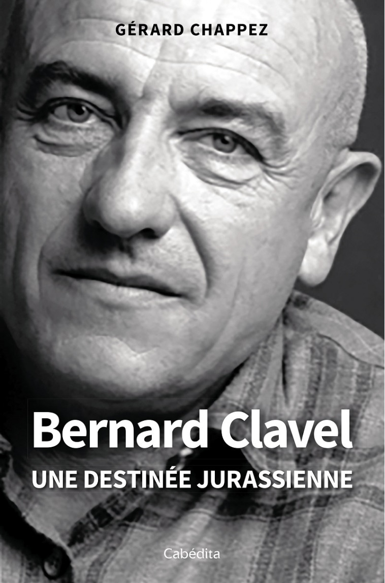 BERNARD CLAVEL - UNE DESTINÉE JURASSIENNE - CHAPPEZ GERARD - CABEDITA