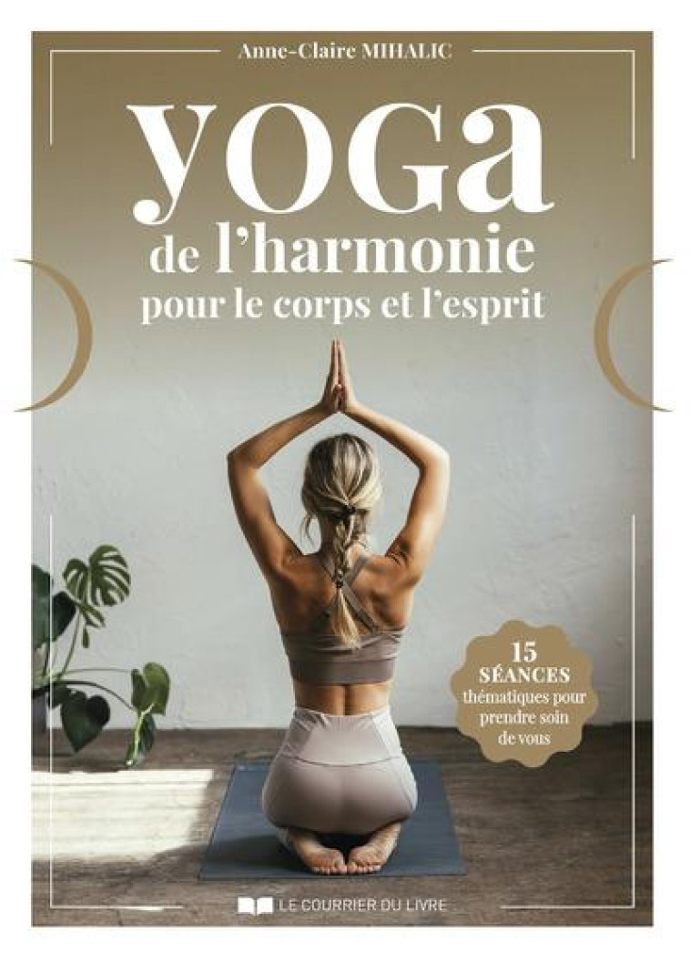 YOGA DE L-HARMONIE POUR LE CORPS ET L-ESPRIT - 15 SEANCES THEMATIQUES POUR PRENDRE SOIN DE VOUS - MIHALIC ANNE-CLAIRE - COURRIER LIVRE