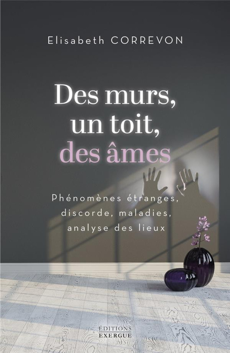 DES MURS, UN TOIT, DES AMES - PHENOMENES ETRANGES, DISCORDE, MALADIES, ANALYSE DES LIEUX - CORREVON ELISABETH - EXERGUE