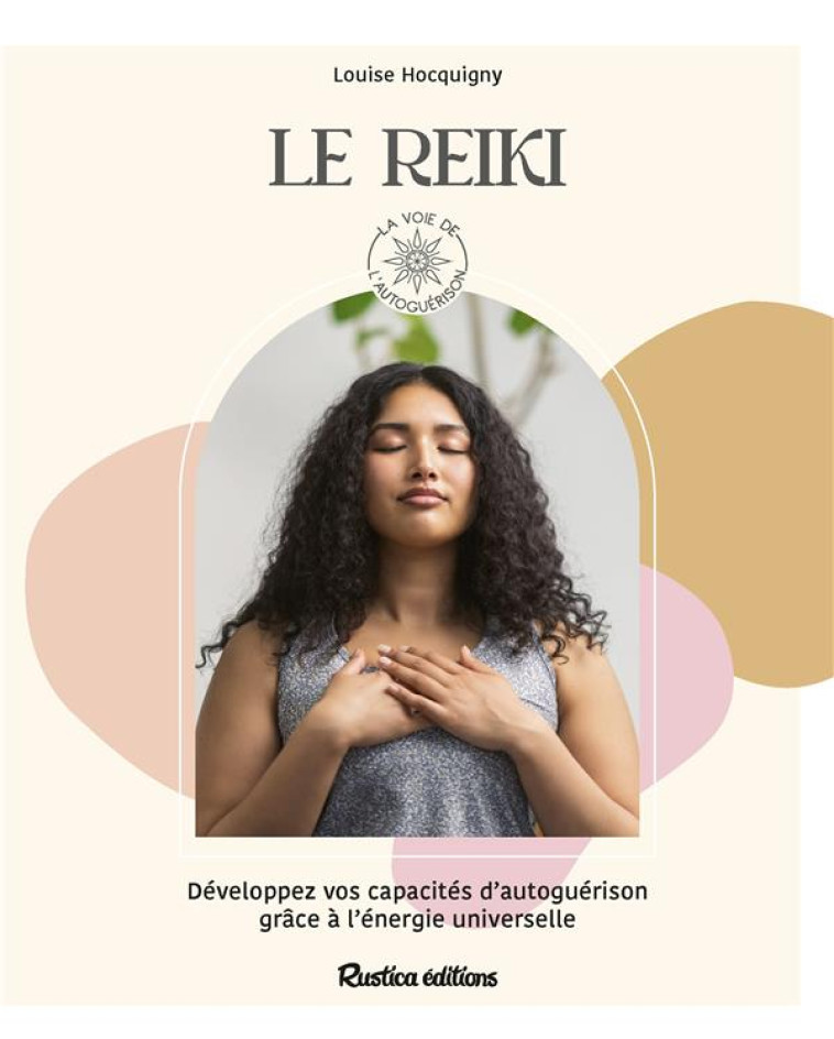 LE REIKI. DEVELOPPEZ VOS CAPACITES D AUTOGUERISON GRACE A L-ENERGIE UNIVERSELLE - DEVELOPPEZ VOS CAP - HOCQUIGNY LOUISE - RUSTICA