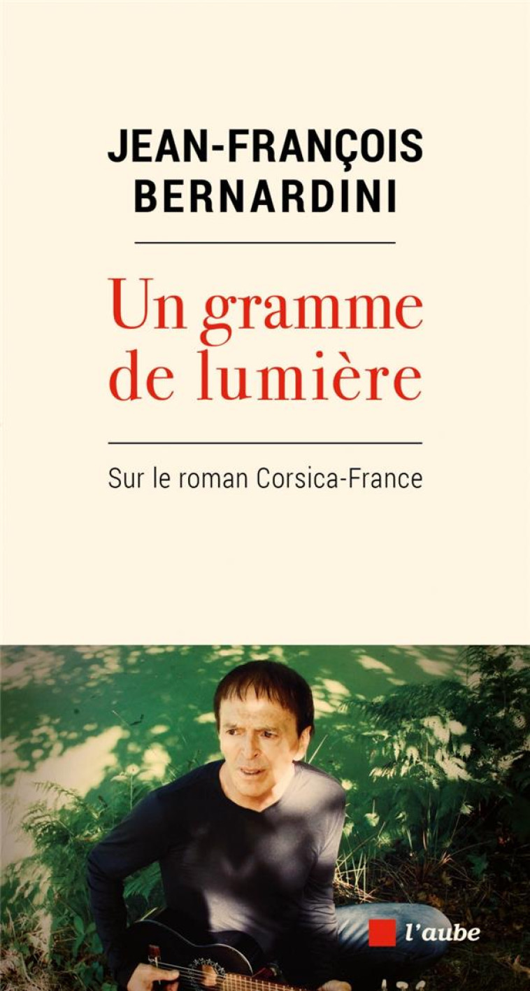 UN GRAMME DE LUMIERE - SUR LE ROMAN CORSICA-FRANCE - BERNARDINI J-F. - AUBE NOUVELLE