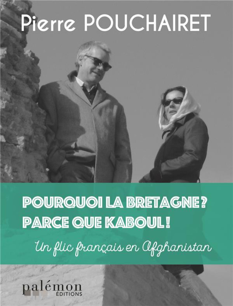 POURQUOI LA BRETAGNE ? PARCE QUE KABOUL ! - UN FLIC FRANCAIS EN AFGHANISTAN - POUCHAIRET PIERRE - PALEMON