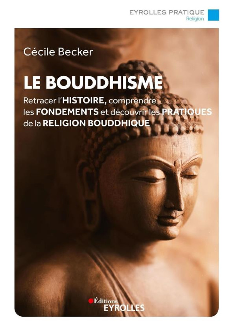 LE BOUDDHISME - RETRACER L-HISTOIRE, COMPRENDRE LES FONDEMENTS ET DECOUVRIR LES PRATIQUES DE LA RELI - BECKER CECILE - EYROLLES