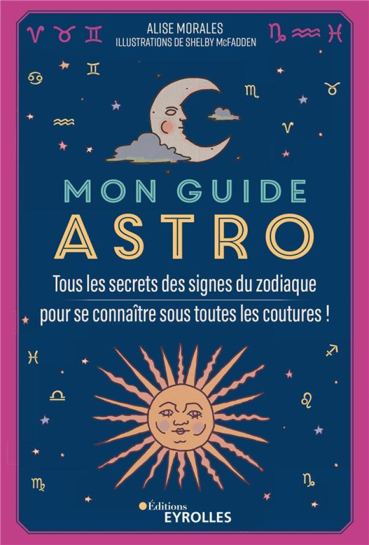 MON GUIDE ASTRO - TOUS LES SECRETS DES SIGNES DU ZODIAQUE POUR SE CONNAITRE SOUS TOUTES LES COUTURES - MORALES ALISE - EYROLLES