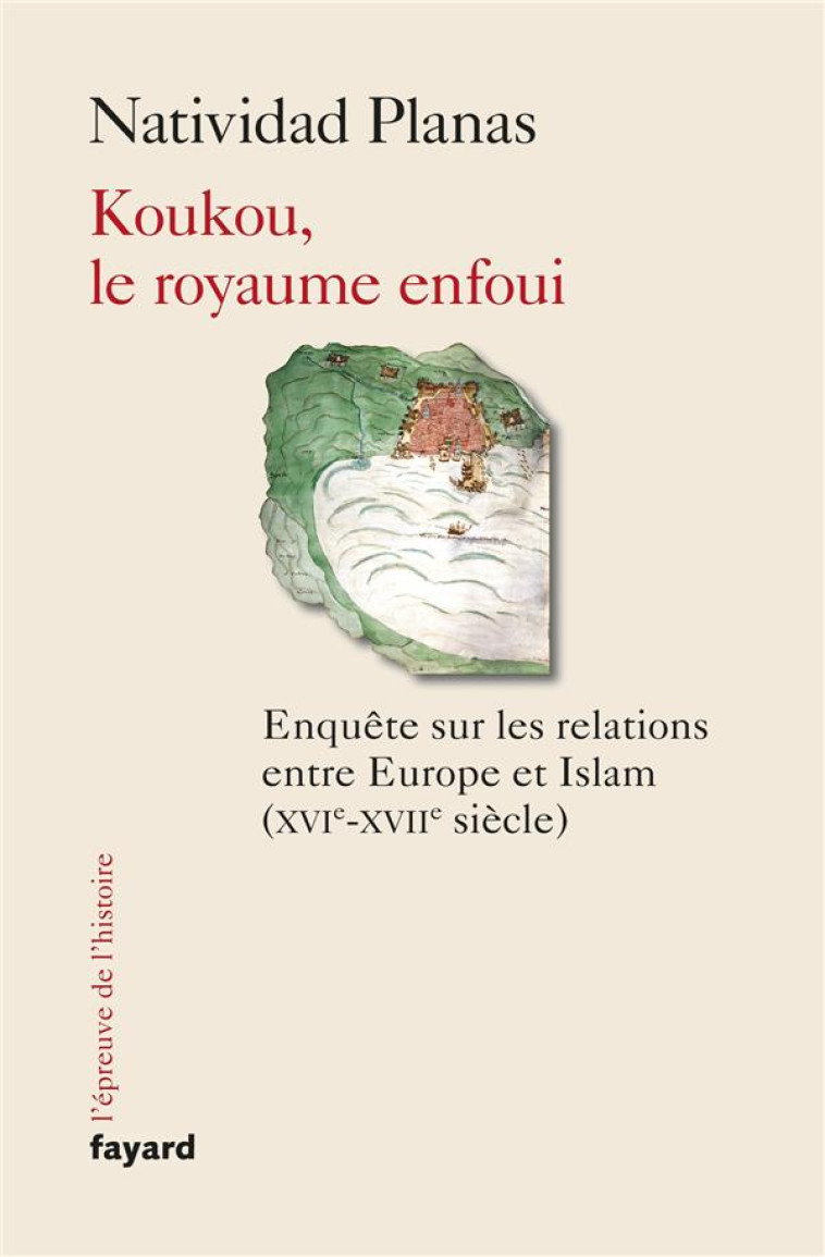 KOUKOU, LE ROYAUME ENFOUI - ENQUETE SUR LES RELATIONS ENTRE EUROPE ET ISLAM (XVIIE-XVIIE SIECLE) - PLANAS NATIVIDAD - FAYARD