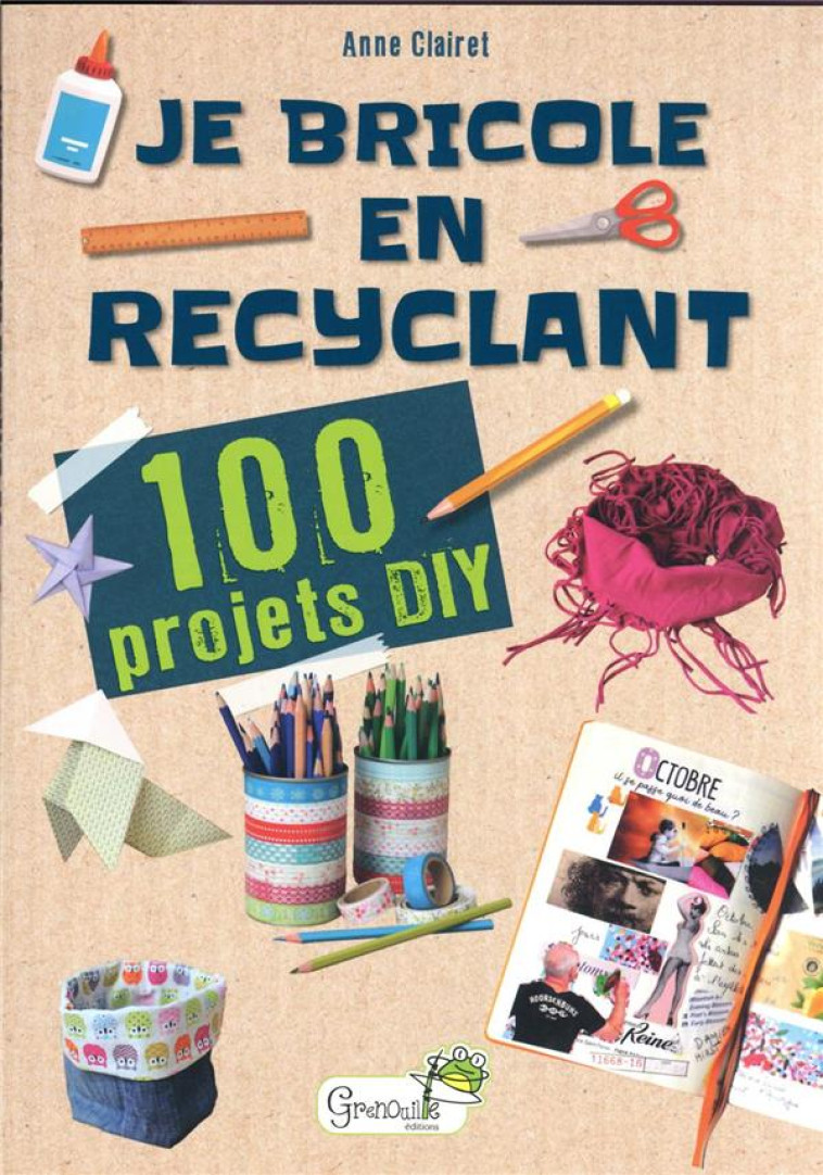 JE BRICOLE EN RECYCLANT : 100 PROJETS DIY - CLAIRET ANNE - GRENOUILLE