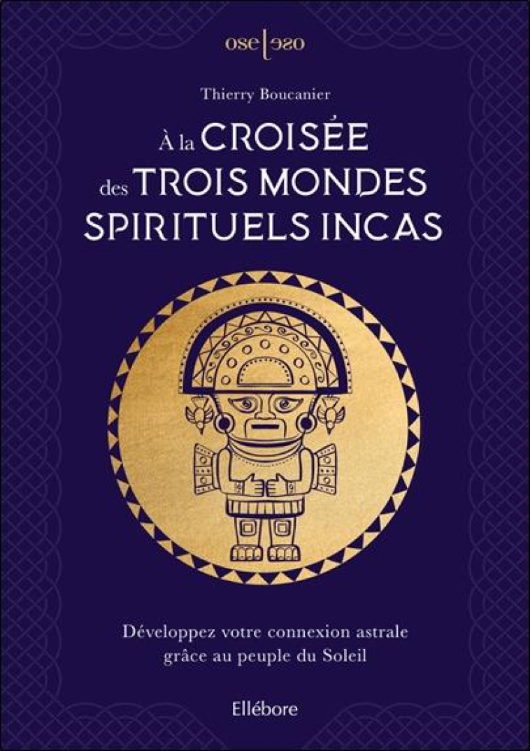 A LA CROISEE DES TROIS MONDES SPIRITUELS INCAS  DEVELOPPEZ VOTRE CONNEXION ASTRALE GRACE AU PEUPLE - BOUCANIER THIERRY - ELLEBORE