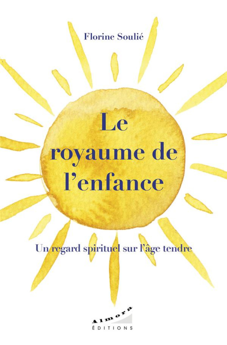 LE ROYAUME DE L-ENFANCE - UN REGARD SPIRITUEL SUR L-AGE TENDRE - SOULIE FLORINE - ALMORA