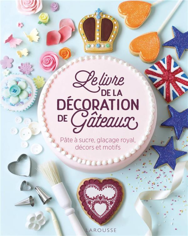 LE LIVRE DE LA DECORATION DE GATEAUX - PATE A SUCRE, GLACAGE ROYAL, DECORS ET MOTIFS. - COLLECTIF - LAROUSSE