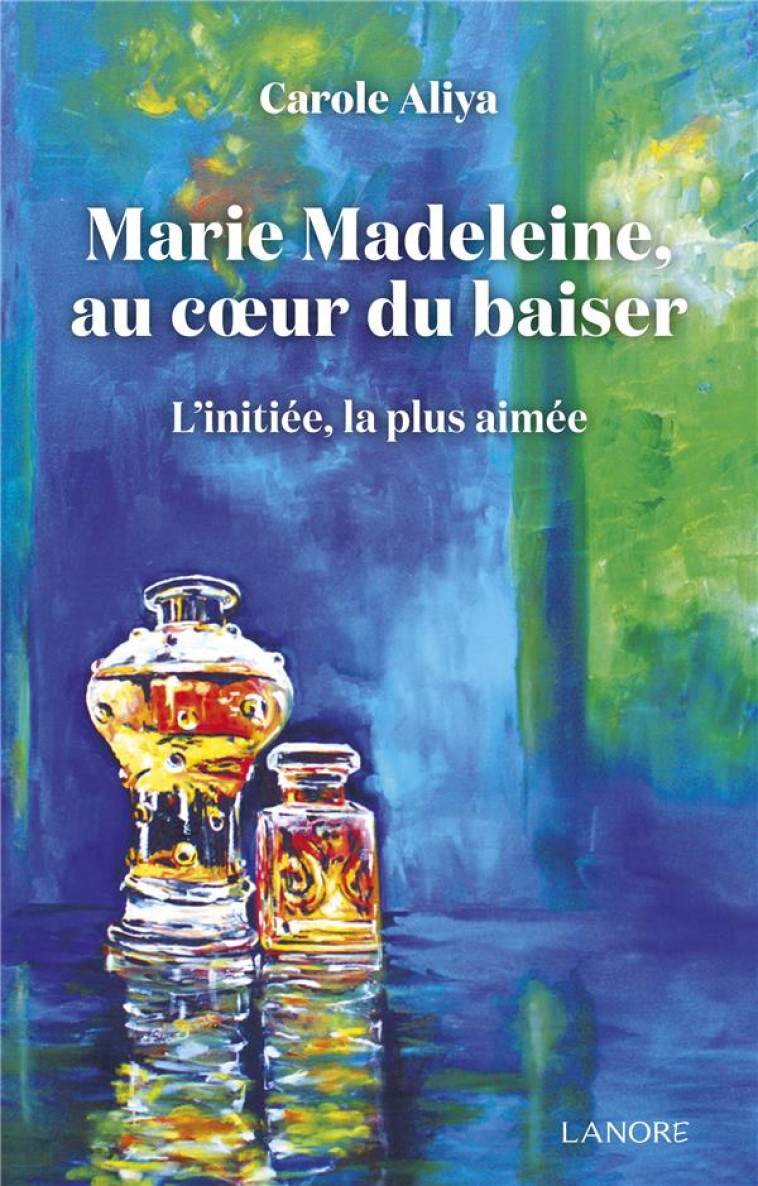 MARIE-MADELEINE, AU COEUR DU BAISER - L-INITIEE, LA PLUS AIMEE - ALIYA CAROLE - LANORE