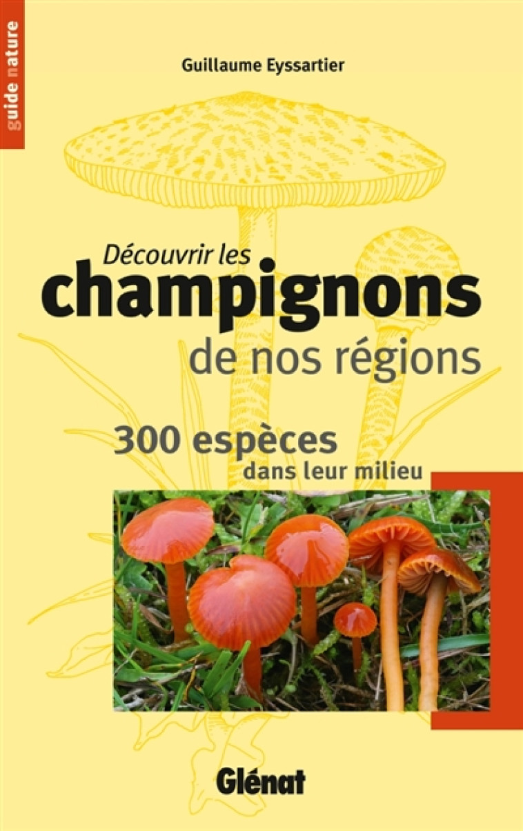 DECOUVRIR LES CHAMPIGNONS DE NOS REGIONS  -  300 ESPECES DANS LEUR MILIEU - Eyssartier Guillaume - Glénat