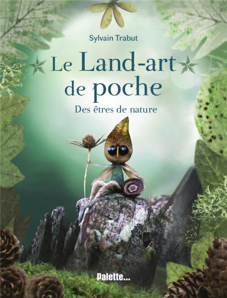 LE LAND-ART DE POCHE - DES ETRES DE NATURE - EXPLOREZ LE MONDE VEGETAL ET POETIQUE DE L-ARTISTE SYLV - TRABUT SYLVAIN - PALETTE