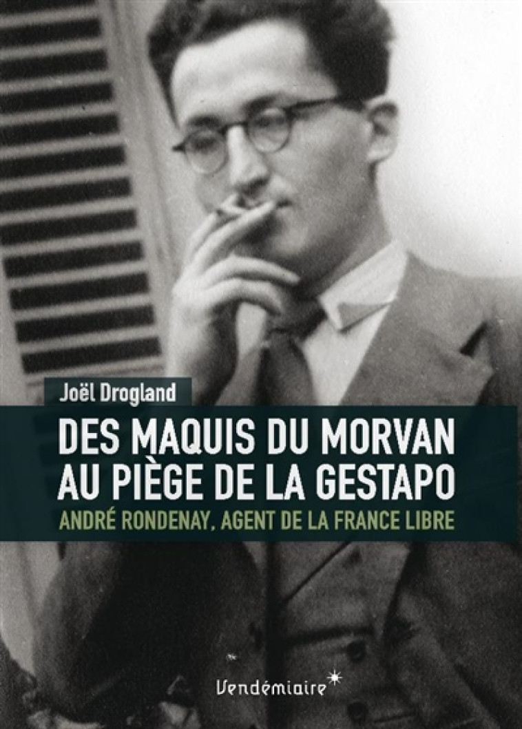 DES MAQUIS DU MORVAN AU PIEGE DE LA GESTAPO - ANDRE RONDENAY - DROGLAND JOEL - VENDEMIAIRE