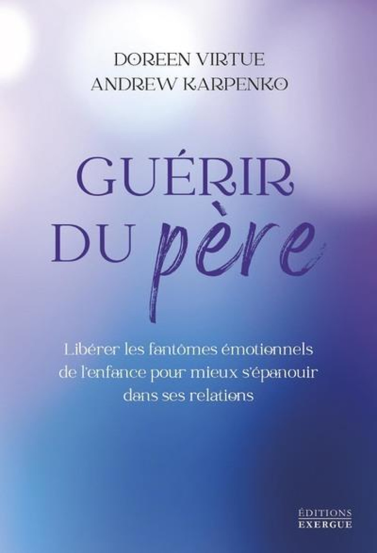 GUERIR DU PERE - LIBERER LES FANTOMES EMOTIONNELS DE L-ENFANCE POUR MIEUX S-EPANOUIR DANS SES RELATI - VIRTUE/KARPENKO - EXERGUE