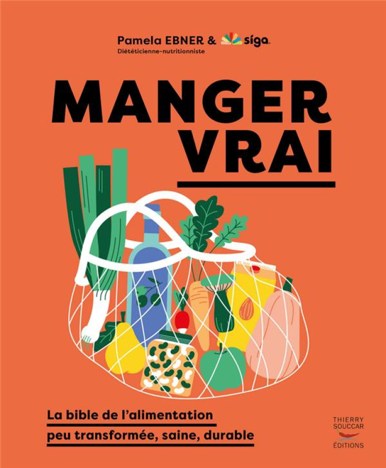 MANGER VRAI - LA BIBLE DE L-ALIMENTATION PEU TRANSFORMEE, SAINE, DURABLE - EBNER/SIGA - THIERRY SOUCCAR