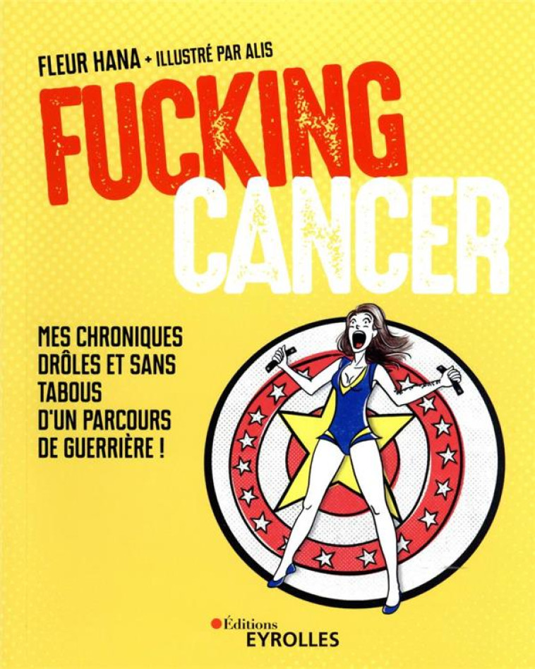 FUCKING CANCER - MES CHRONIQUES DROLES ET SANS TABOUS D-UN PARCOURS DE GUERRIERE ! - HANA/ALIS - EYROLLES