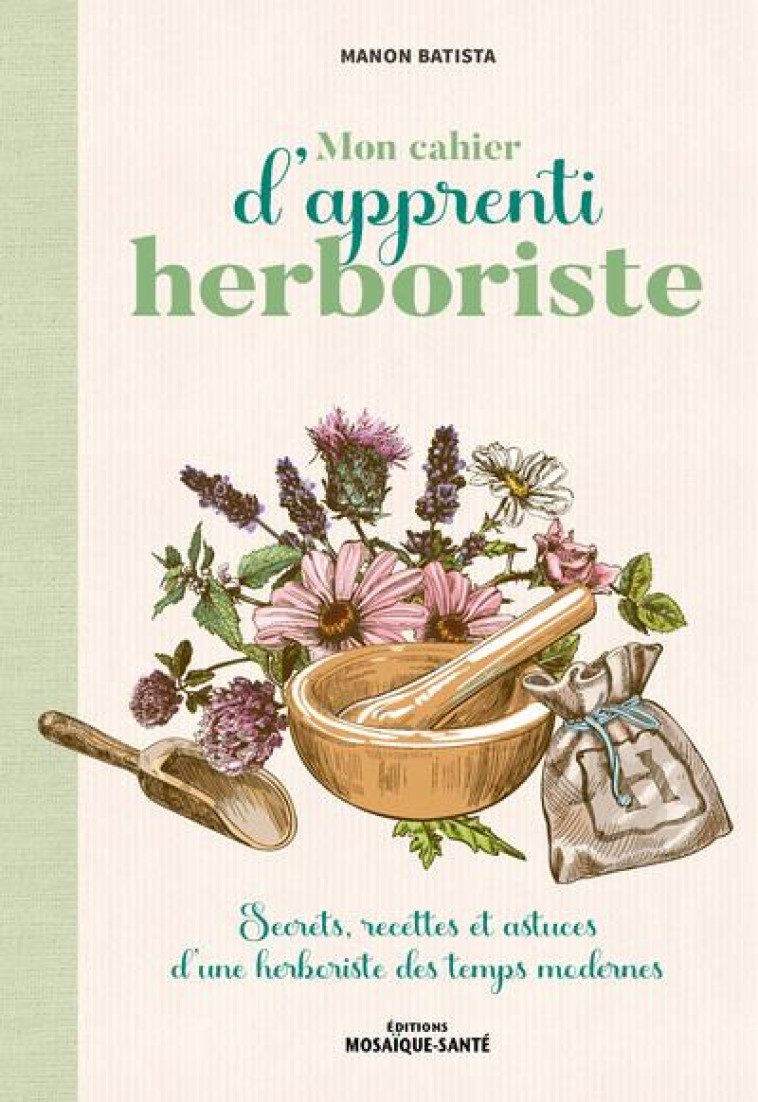 MON CAHIER D-APPRENTI HERBORISTE - SECRETS, RECETTES ET ASTUCES D-UNE HERBORISTE DES TEMPS MODERNES - BATISTA MANON - MOSAIQUE SANTE