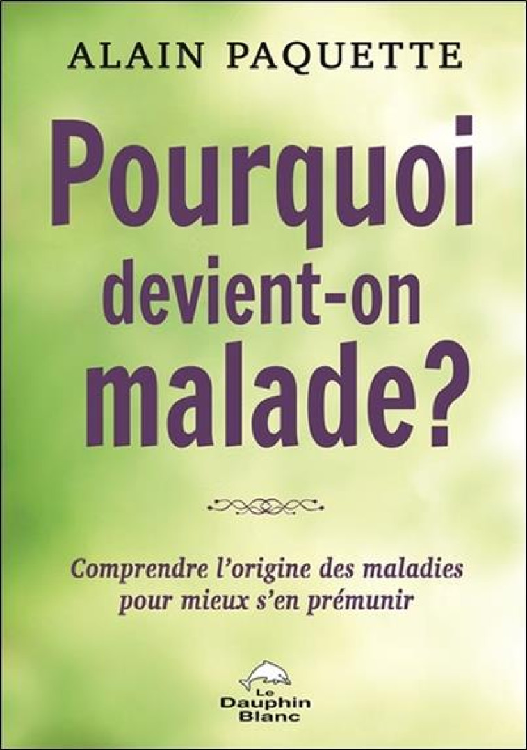 POURQUOI DEVIENT-ON MALADE ? COMPRENDRE L-ORIGINE DES MALADIES POUR MIEUX S-EN PREMUNIR - PAQUETTE ALAIN - DAUPHIN BLANC