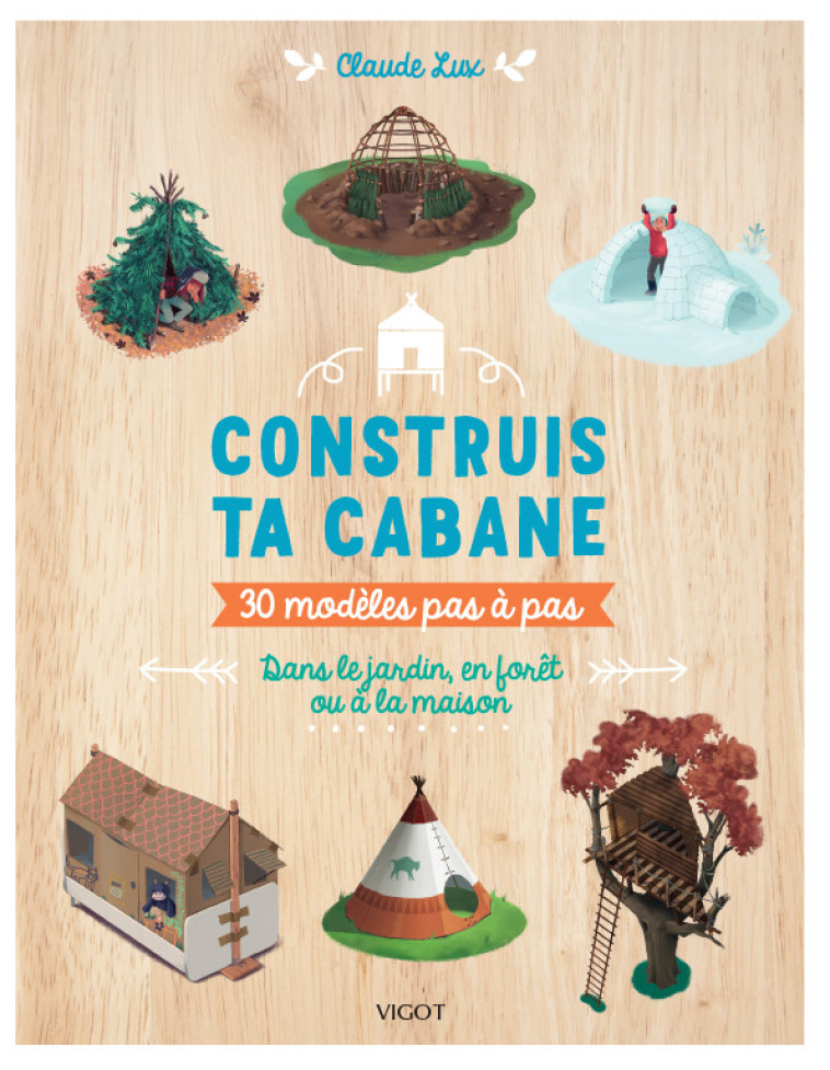 CONSTRUIS TA CABANE ! - 30 MODELES PAS-A-PAS : DANS LE JARDIN, EN FORET OU A LA MAISON - Claude Lux - VIGOT