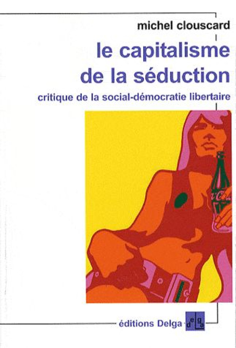 LE CAPITALISME DE LA SEDUCTION  -  CRITIQUE DE LA SOCIAL-DEMOCRATIE LIBERTAIRE - MICHEL, CLOUSCARD - DELGA