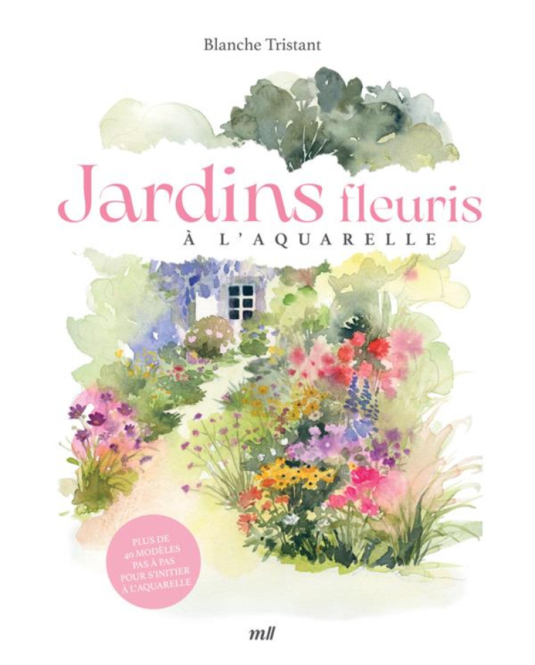 JARDINS FLEURIS A L-AQUARELLE - PLUS DE 40 MODELES PAS A PAS POUR S-INITIER A L-AQUARELLE - TRISTANT BLANCHE - MERCILESLIVRES