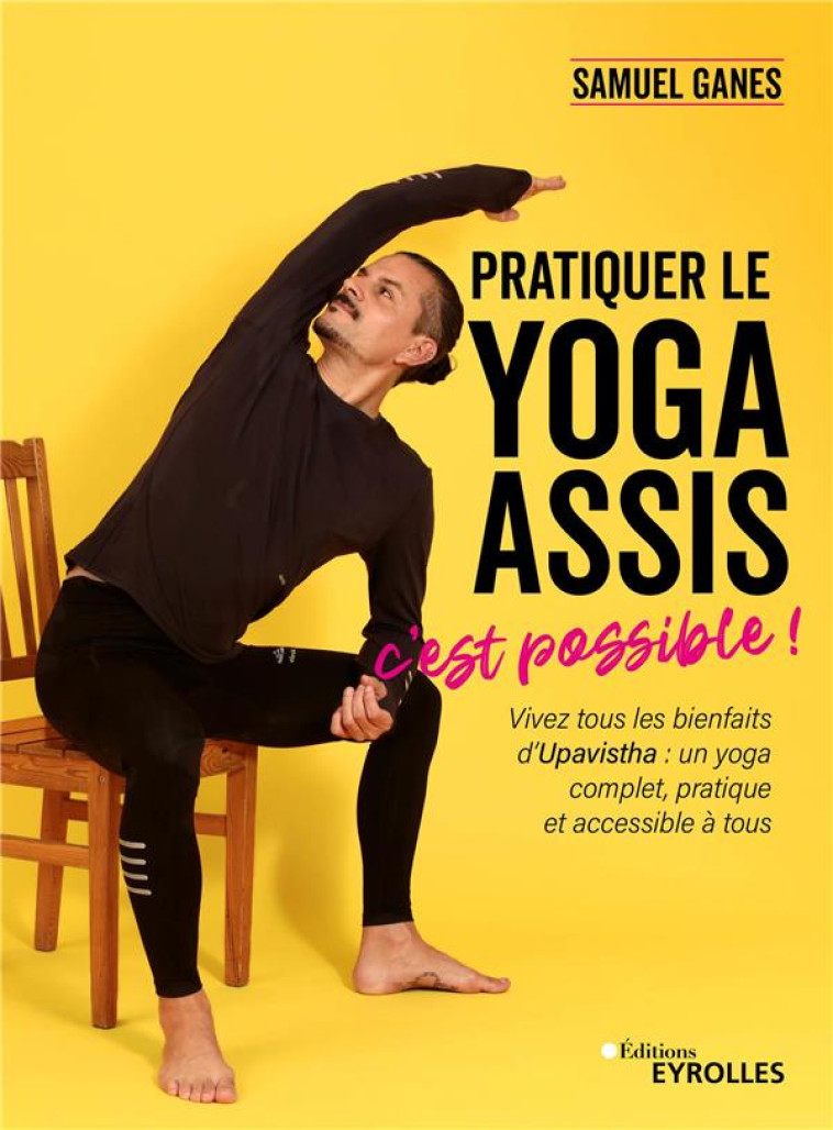 PRATIQUER LE YOGA ASSIS, C-EST POSSIBLE ! - VIVEZ TOUS LES BIENFAITS D-UPAVISTHA : UN YOGA COMPLET, - GANES - EYROLLES