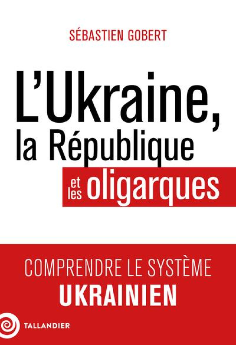 L-UKRAINE, LA REPUBLIQUE ET LES OLIGARQUES - COMPRENDRE LE SYSTEME UKRAINIEN - GOBERT - TALLANDIER