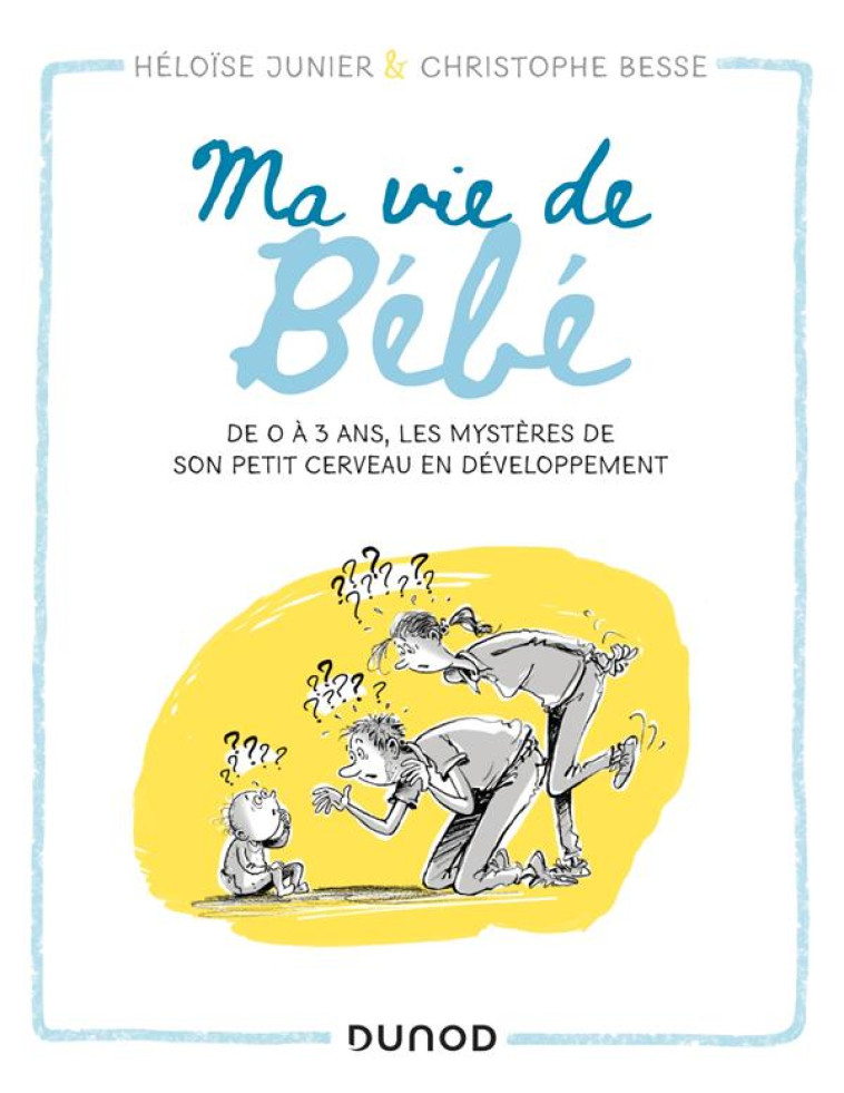 MA VIE DE BEBE - DE 0 A 3 ANS, LES MYSTERES DE SON PETIT CERVEAU EN DEVELOPPEMENT - JUNIER/BESSE - DUNOD