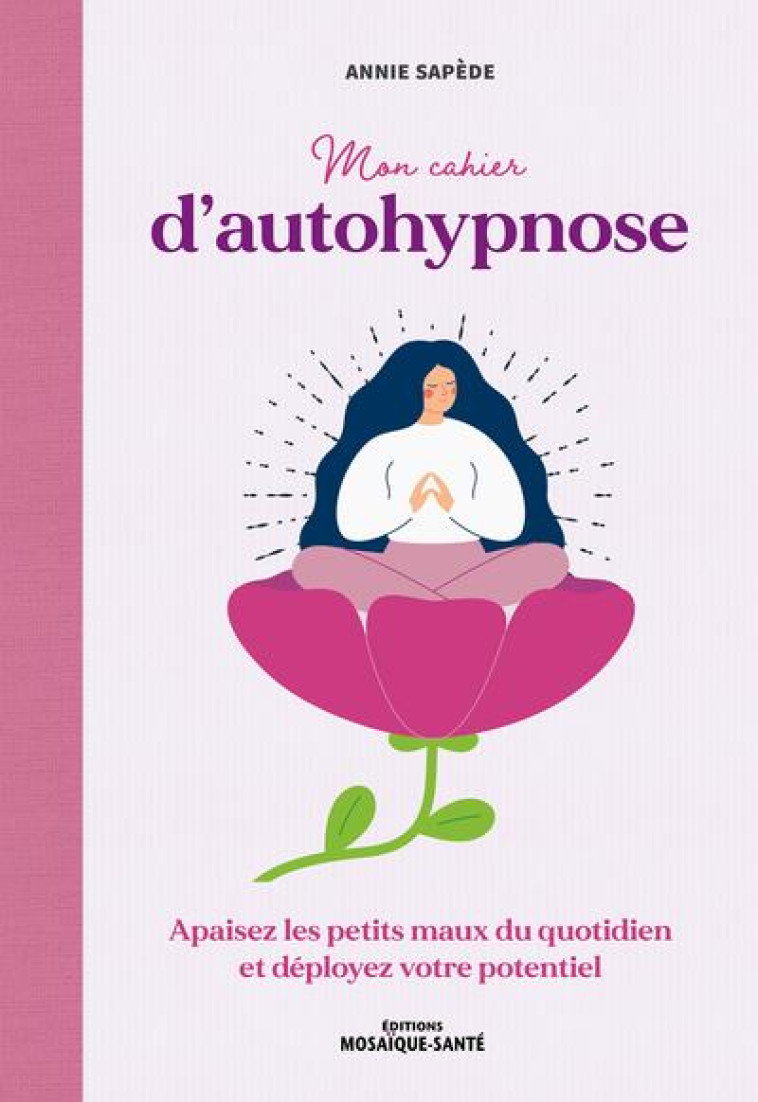 MON CAHIER D-AUTOHYPNOSE - APAISEZ LES PETITS MAUX DU QUOTIDIEN ET DEPLOYEZ VOTRE POTENTIEL - SAPEDE ANNIE - MOSAIQUE SANTE