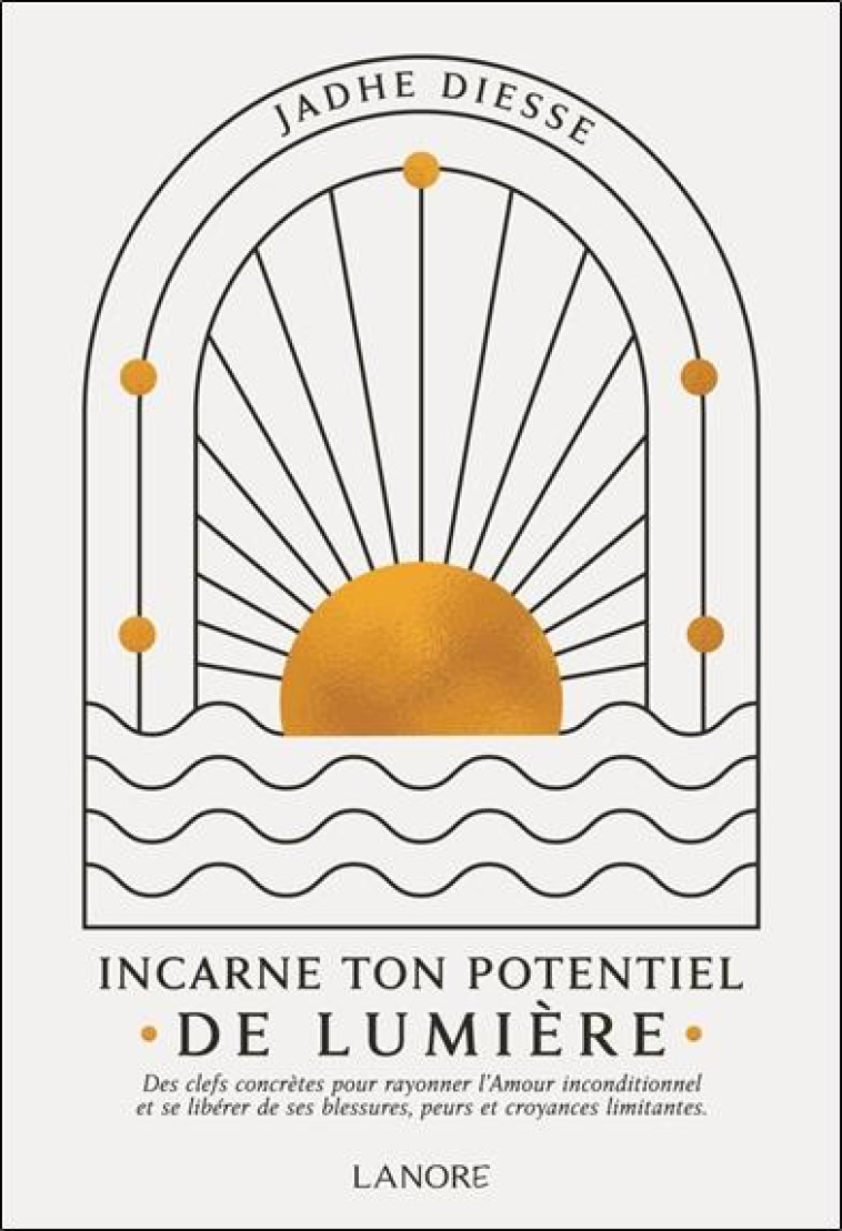 INCARNE TON POTENTIEL DE LUMIERE - DES CLEFS CONCRETES POUR RAYONNER L-AMOUR INCONDITIONNEL ET SE LI - DIESSE JADHE - LANORE