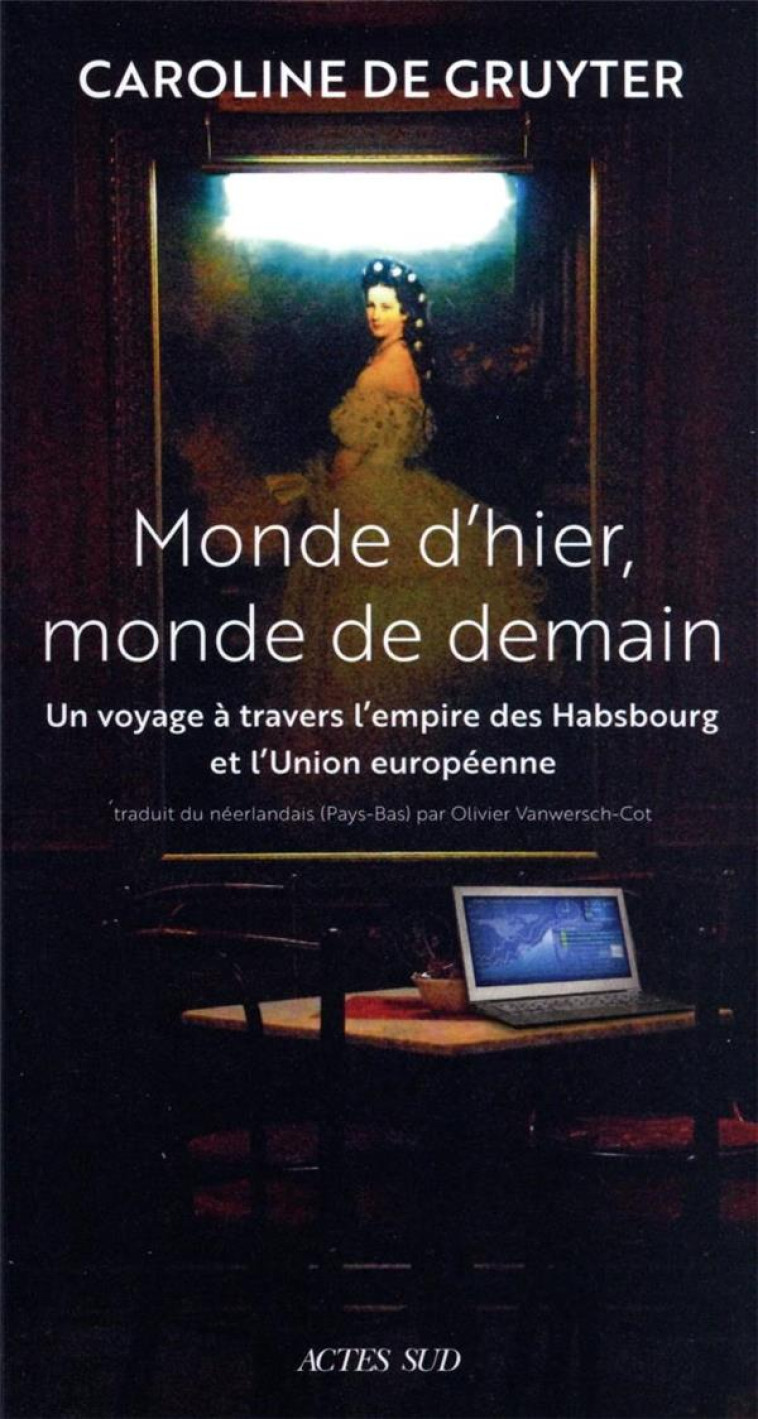 MONDE D-HIER, MONDE DE DEMAIN - UN VOYAGE A TRAVERS L-EMPIRE DES HABSBOURG ET L-UNION EUROPEENNE - DE GRUYTER CAROLINE - ACTES SUD