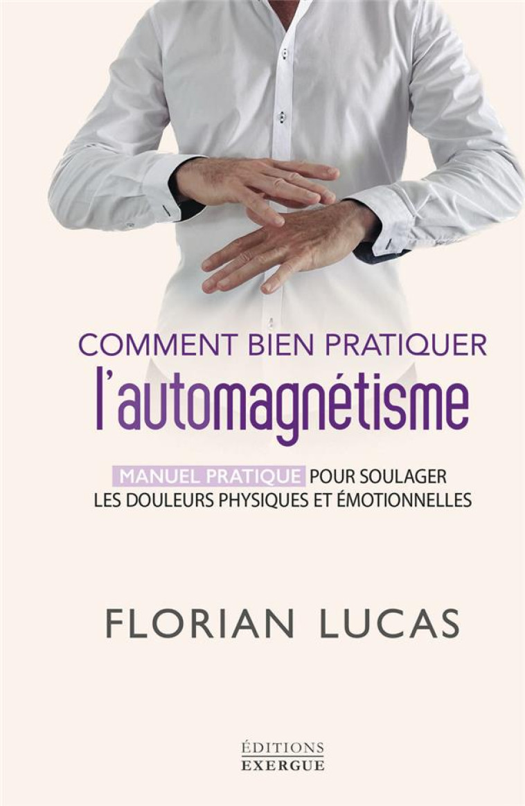 COMMENT BIEN PRATIQUER L-AUTOMAGN?TISME - MANUEL PRATIQUE POUR SOULAGER LES DOULEURS PHYSIQUES ET ?M - FLORIAN LUCAS - EXERGUE