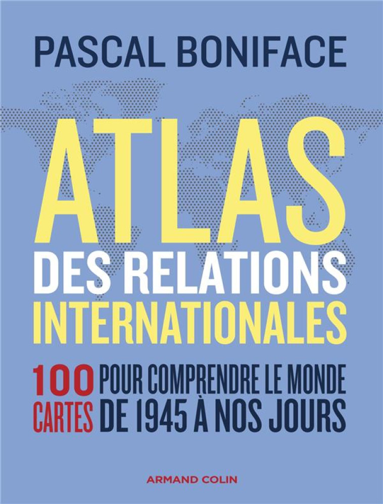 ATLAS DES RELATIONS INTERNATIONALES - 3E ED. - 100 CARTES POUR COMPRENDRE LE MONDE DE 1945 A NOS JOU - BONIFACE PASCAL - NATHAN