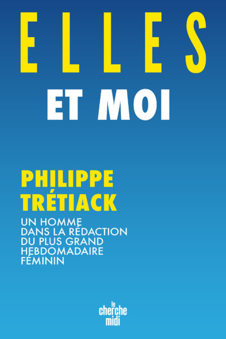 Elles et moi - Un homme dans la rédaction du plus grand hebdomadaire féminin - Philippe Trétiack - CHERCHE MIDI